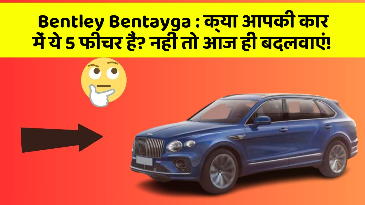 Bentley Bentayga: क्या आपकी कार में ये 5 फीचर हैं? नहीं तो आज ही बदलवाएं!