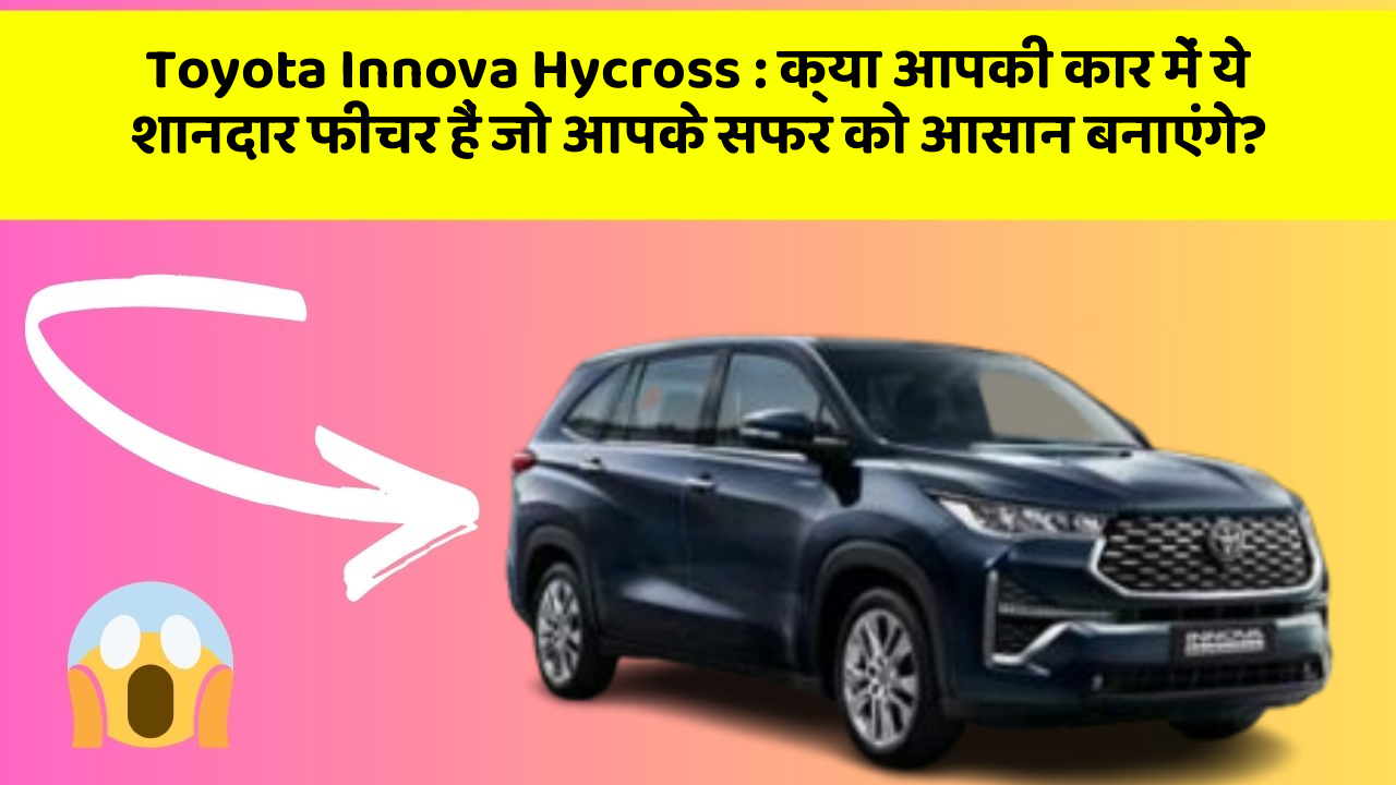 Toyota Innova Hycross: क्या आपकी कार में ये शानदार फीचर हैं जो आपके सफर को आसान बनाएंगे?