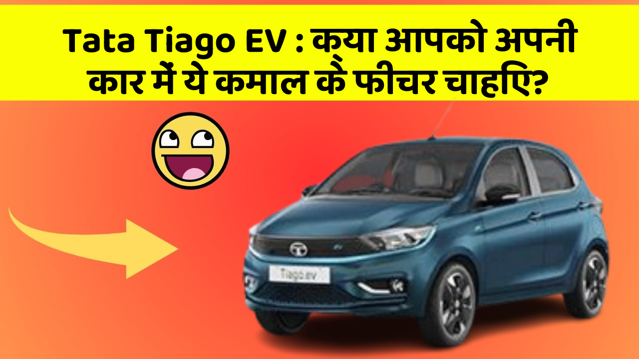 Tata Tiago EV: क्या आपको अपनी कार में ये कमाल के फीचर चाहिए?
