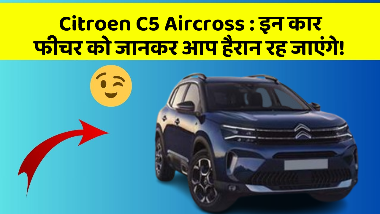 Citroen C5 Aircross:इन कार फीचर को जानकर आप हैरान रह जाएंगे!