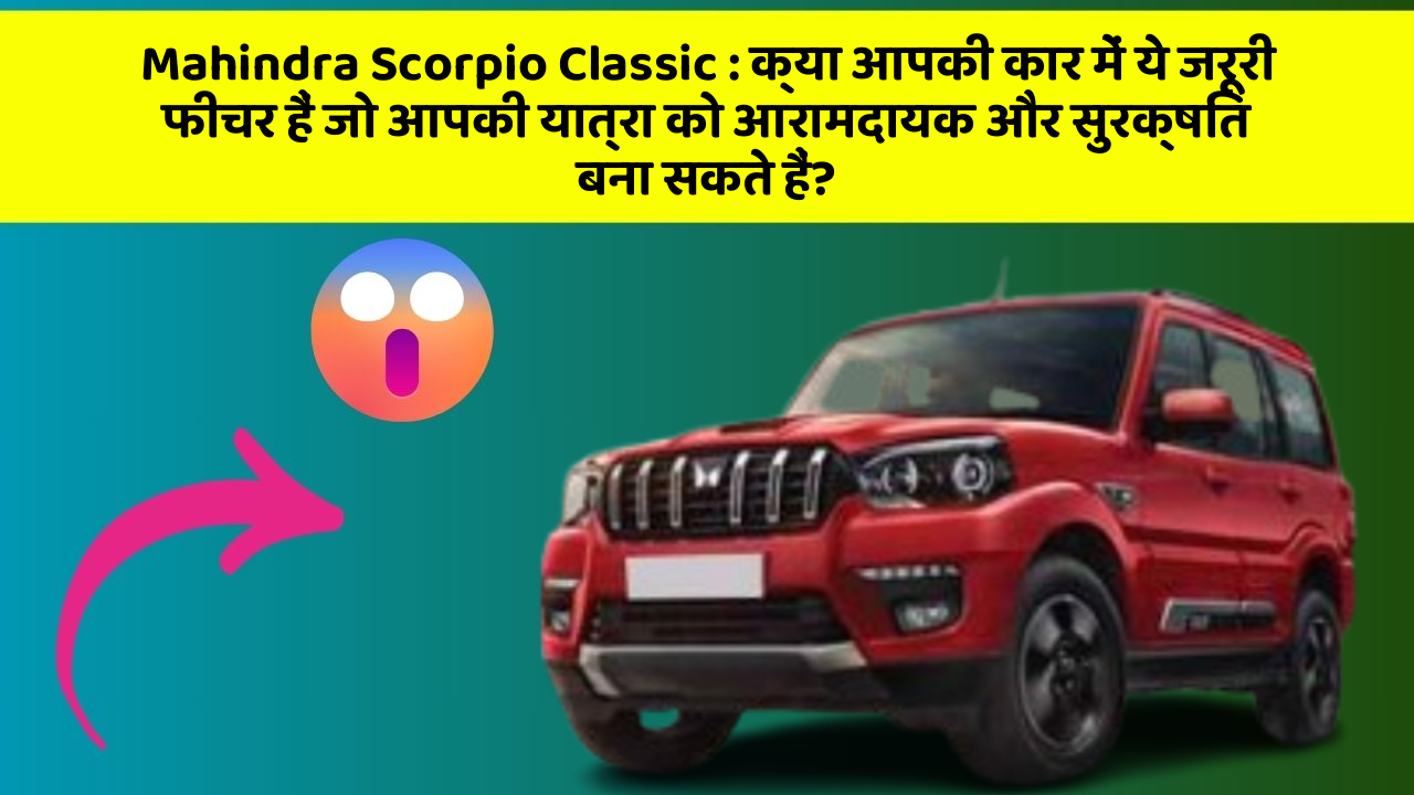 Mahindra Scorpio Classic: क्या आपकी कार में ये जरूरी फीचर हैं जो आपकी यात्रा को आरामदायक और सुरक्षित बना सकते हैं?
