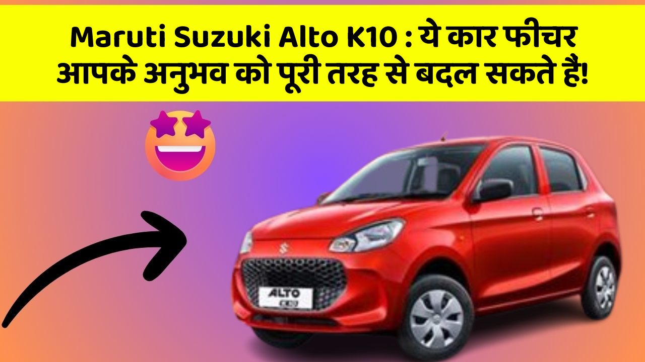 Maruti Suzuki Alto K10 : ये कार फीचर आपके अनुभव को पूरी तरह से बदल सकते हैं!