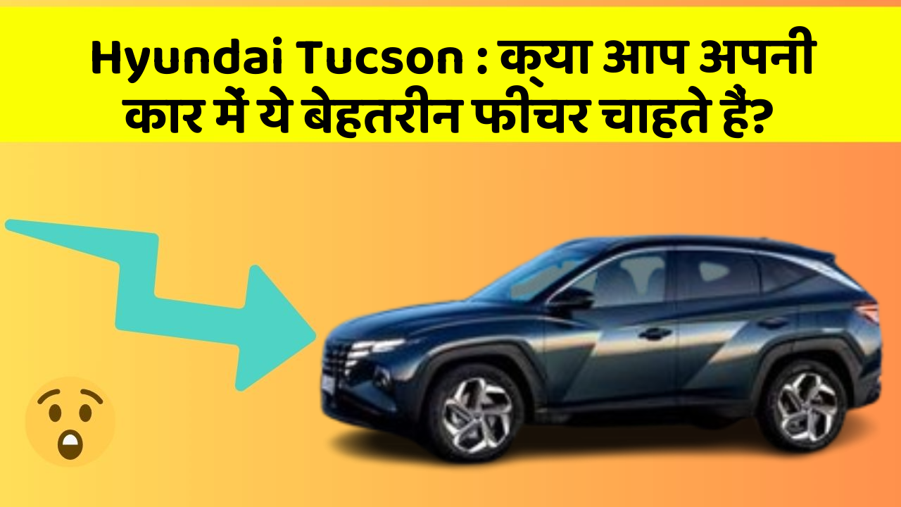 Hyundai Tucson: क्या आप अपनी कार में ये बेहतरीन फीचर चाहते हैं?