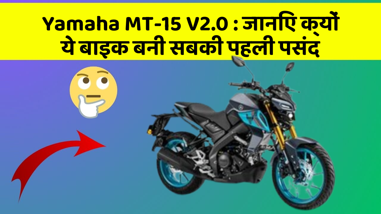 Yamaha MT-15 V2.0: जानिए क्यों ये बाइक बनी सबकी पहली पसंद