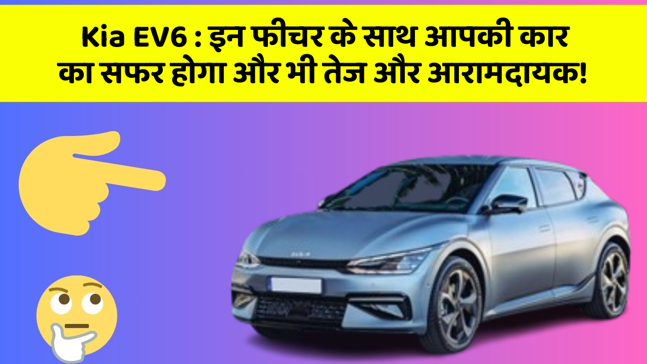 Kia EV6:इन फीचर के साथ आपकी कार का सफर होगा और भी तेज और आरामदायक!