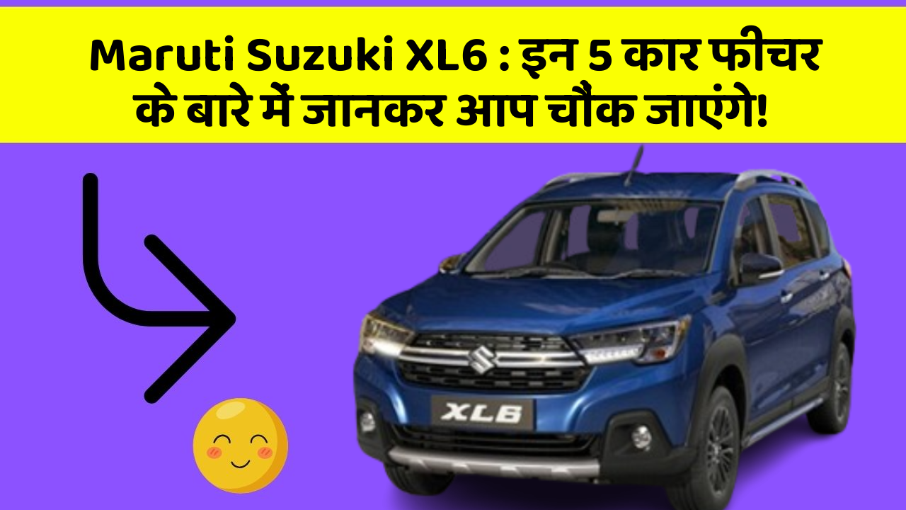 Maruti Suzuki XL6: इन 5 कार फीचर के बारे में जानकर आप चौंक जाएंगे!
