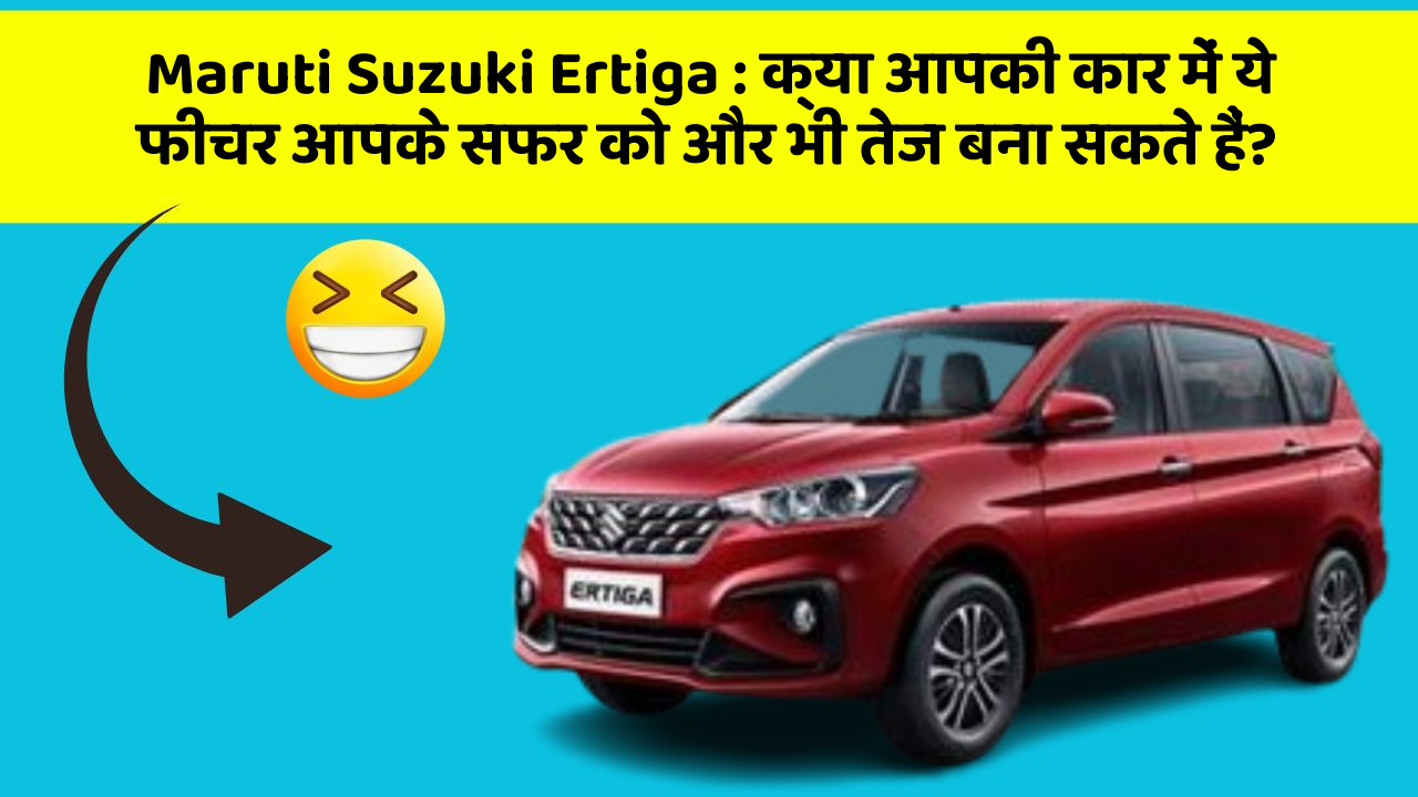 Maruti Suzuki Ertiga: क्या आपकी कार में ये फीचर आपके सफर को और भी तेज बना सकते हैं?