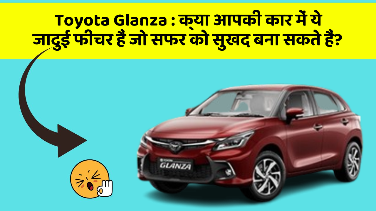 Toyota Glanza: क्या आपकी कार में ये जादुई फीचर हैं जो सफर को सुखद बना सकते हैं?