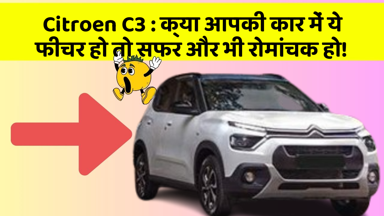 Citroen C3: क्या आपकी कार में ये फीचर हो तो सफर और भी रोमांचक हो!