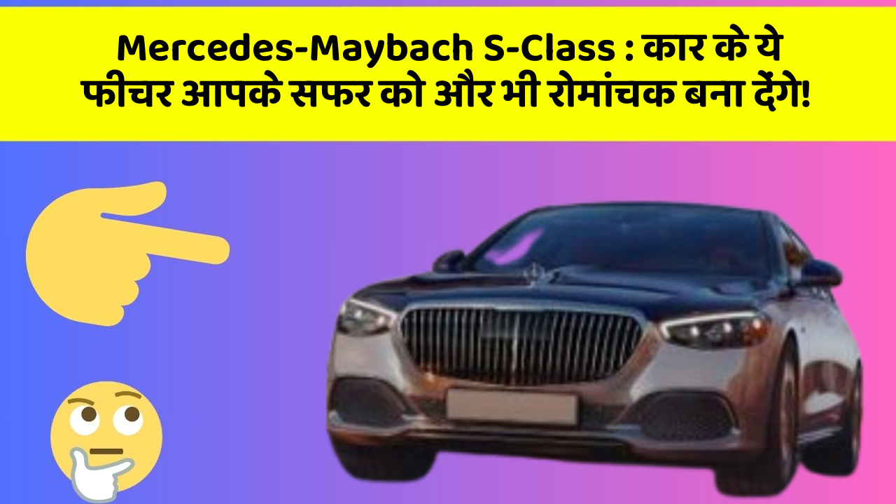 Mercedes-Maybach S-Class: कार के ये फीचर आपके सफर को और भी रोमांचक बना देंगे!