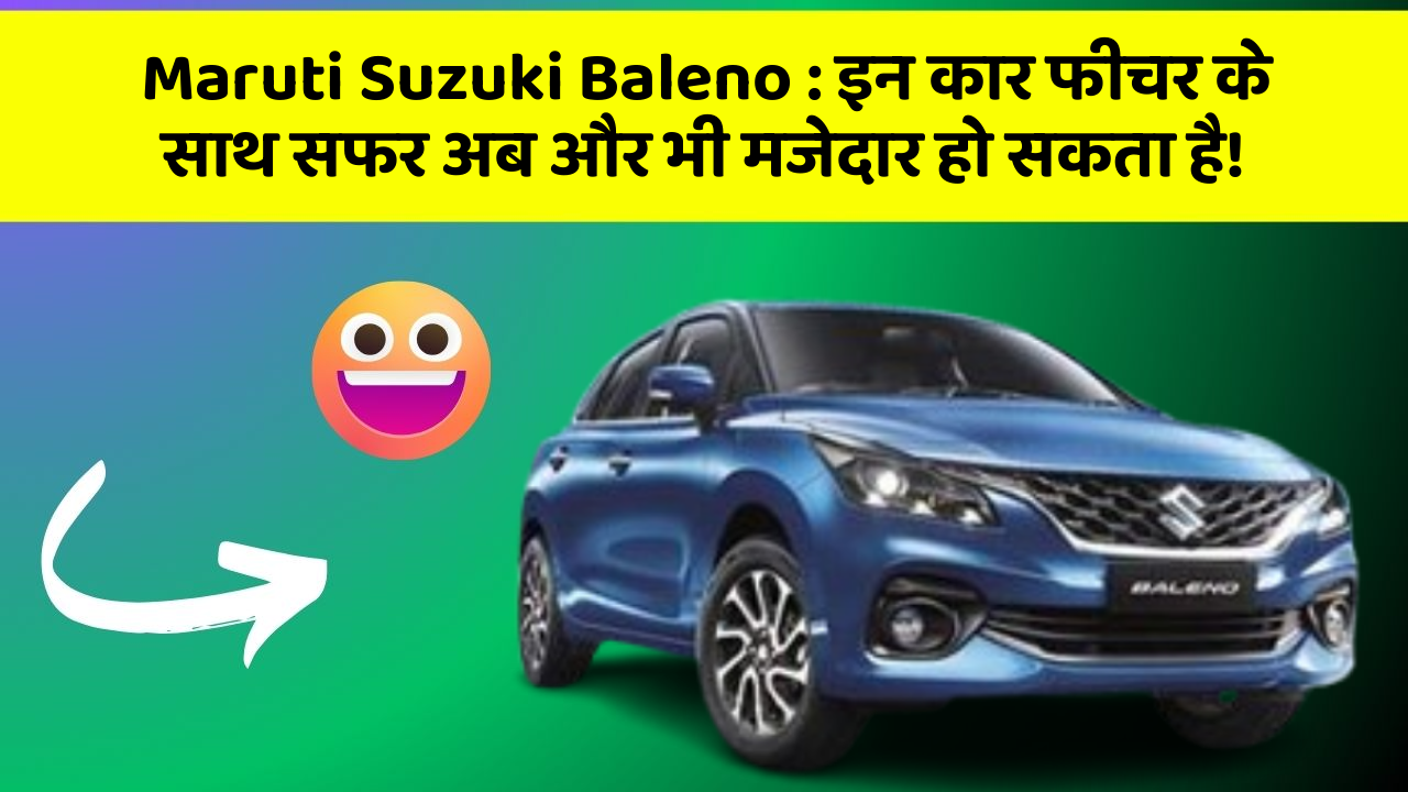 Maruti Suzuki Baleno:इन कार फीचर के साथ सफर अब और भी मजेदार हो सकता है!