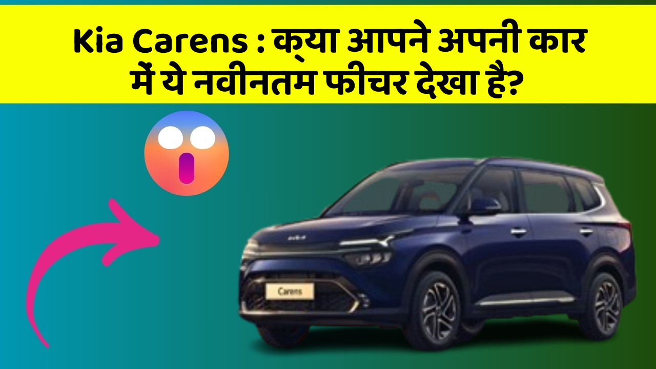 Kia Carens : क्या आपने अपनी कार में ये नवीनतम फीचर देखा है?