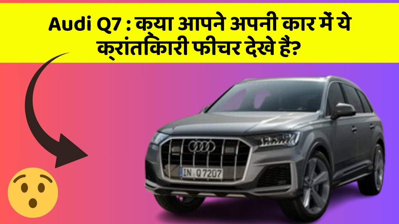Audi Q7 : क्या आपने अपनी कार में ये क्रांतिकारी फीचर देखे हैं?