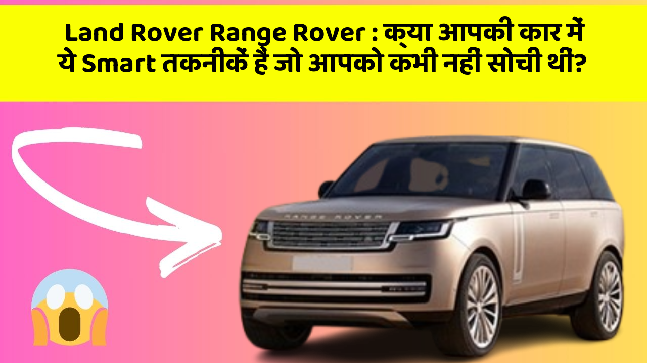 Land Rover Range Rover : क्या आपकी कार में ये Smart तकनीकें हैं जो आपको कभी नहीं सोची थीं?