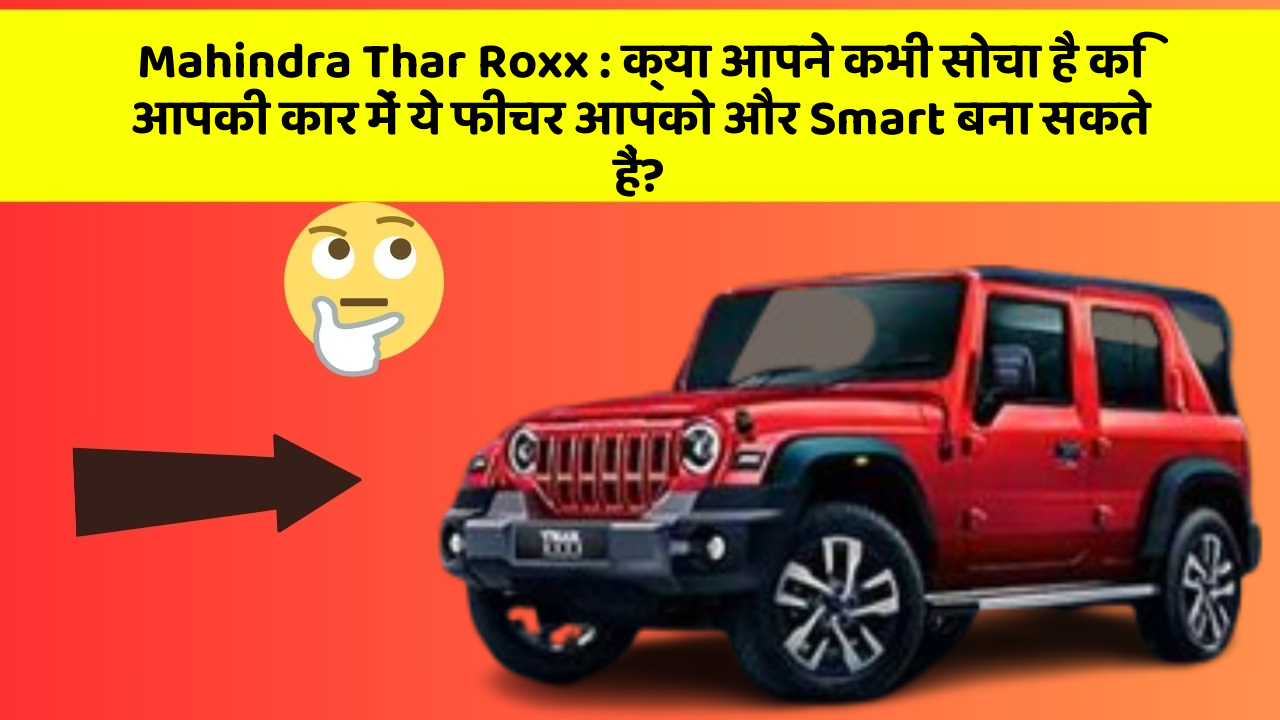 Mahindra Thar Roxx : क्या आपने कभी सोचा है कि आपकी कार में ये फीचर आपको और Smart बना सकते हैं?