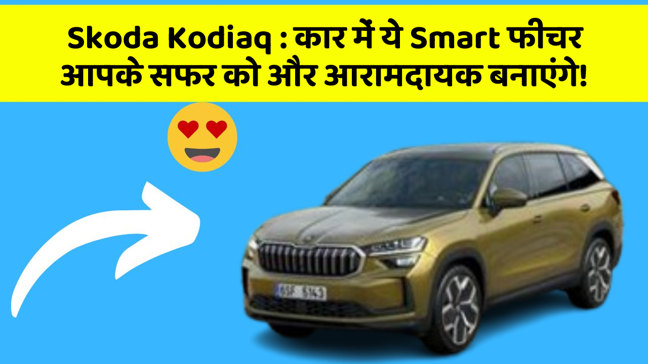 Skoda Kodiaq: कार में ये Smart फीचर आपके सफर को और आरामदायक बनाएंगे!