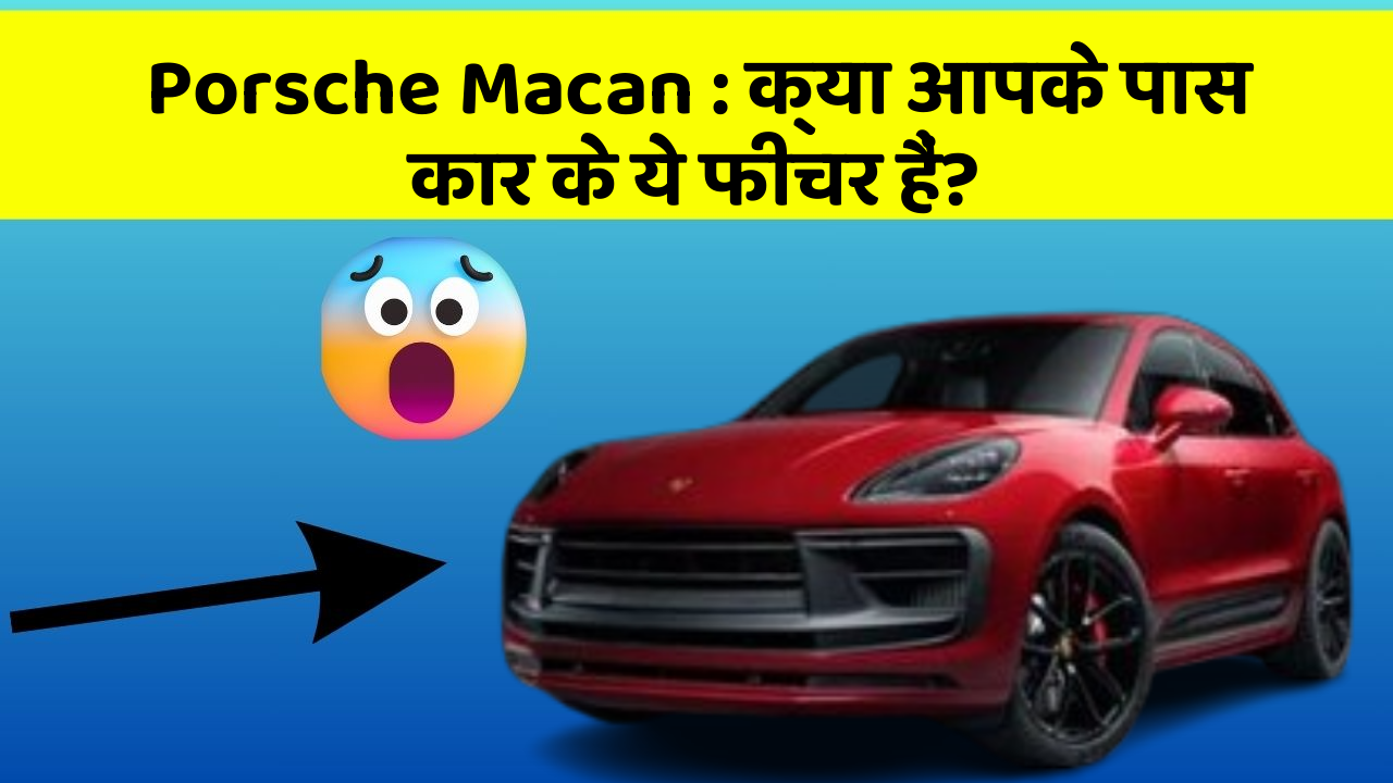 Porsche Macan : क्या आपके पास कार के ये फीचर हैं?