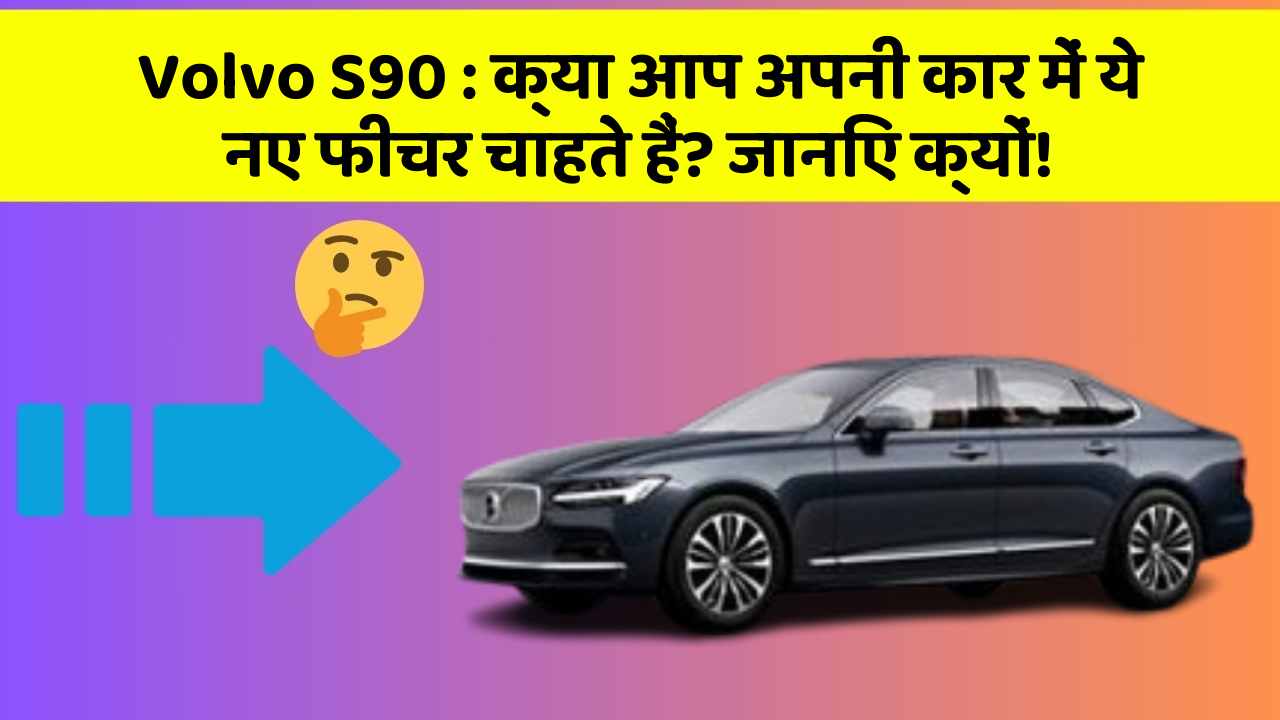 Volvo S90 : क्या आप अपनी कार में ये नए फीचर चाहते हैं? जानिए क्यों!