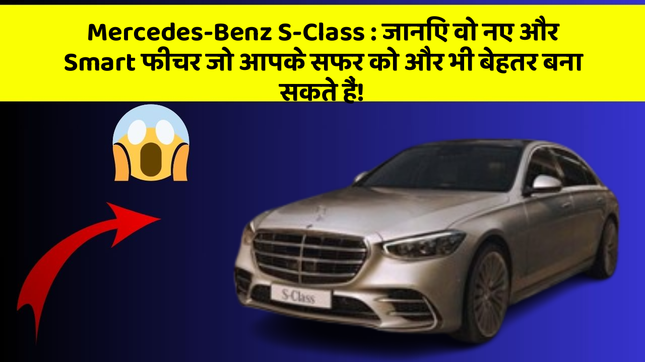 Mercedes-Benz S-Class:जानिए वो नए और Smart फीचर जो आपके सफर को और भी बेहतर बना सकते हैं!