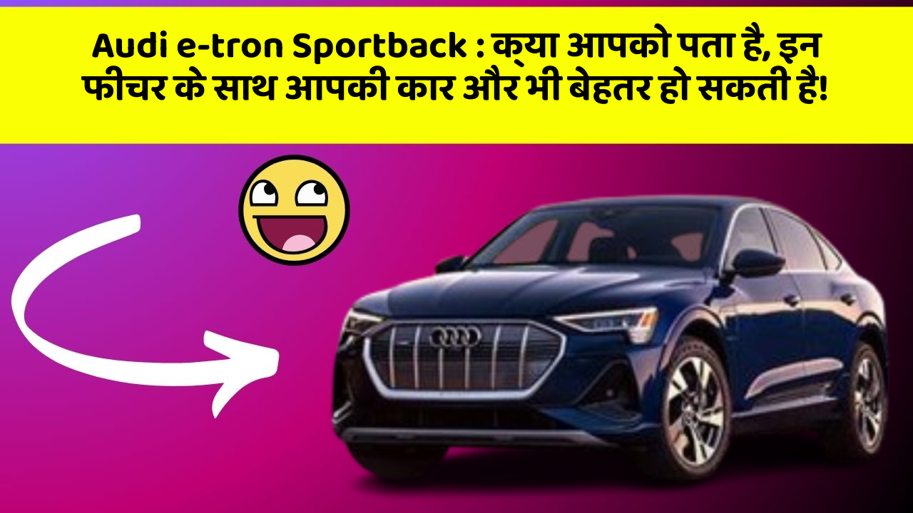 Audi e-tron Sportback : क्या आपको पता है, इन फीचर के साथ आपकी कार और भी बेहतर हो सकती है!