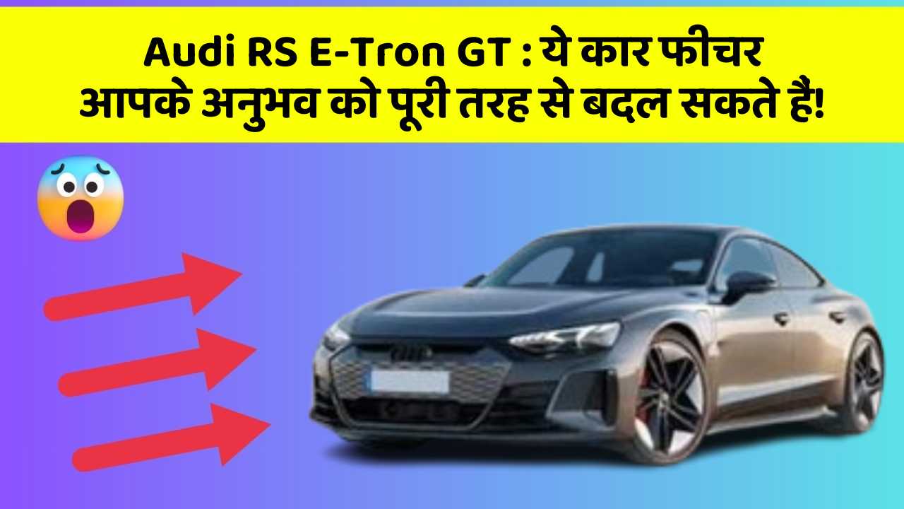 Audi RS E-Tron GT: ये कार फीचर आपके अनुभव को पूरी तरह से बदल सकते हैं!