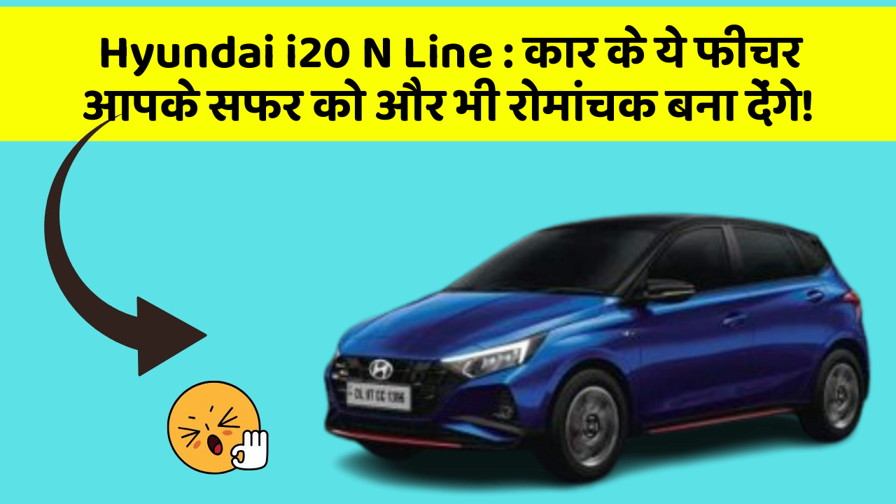 Hyundai i20 N Line:कार के ये फीचर आपके सफर को और भी रोमांचक बना देंगे!