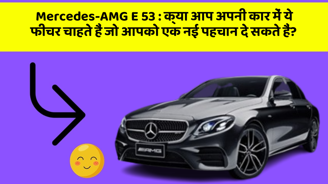 Mercedes-AMG E 53: क्या आप अपनी कार में ये फीचर चाहते हैं जो आपको एक नई पहचान दे सकते हैं?