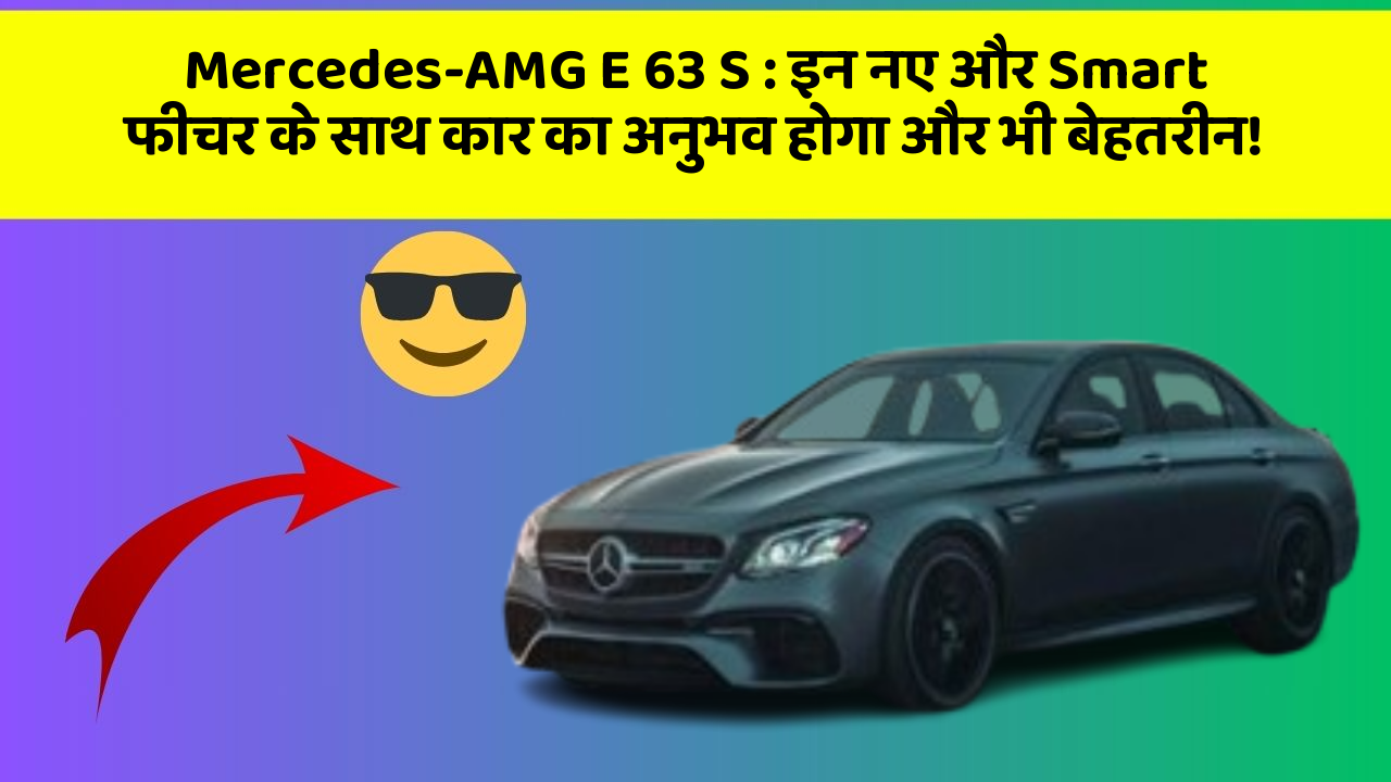Mercedes-AMG E 63 S: इन नए और Smart फीचर के साथ कार का अनुभव होगा और भी बेहतरीन!