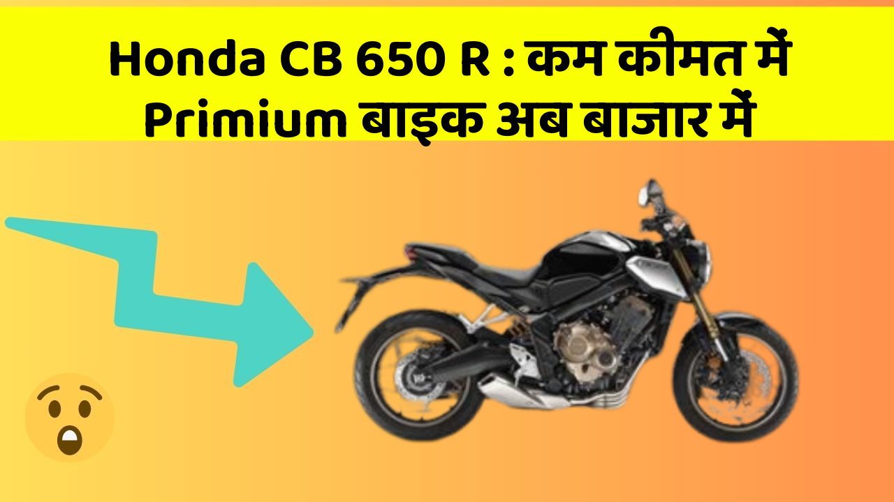 Honda CB 650 R: कम कीमत में Primium बाइक अब बाजार में