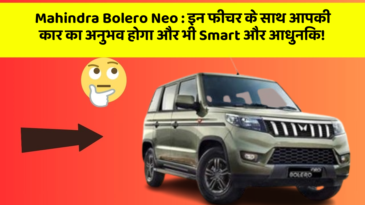 Mahindra Bolero Neo: इन फीचर के साथ आपकी कार का अनुभव होगा और भी Smart और आधुनिक!