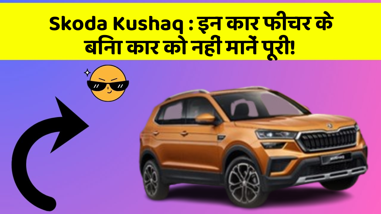 Skoda Kushaq: इन कार फीचर के बिना कार को नहीं मानें पूरी!