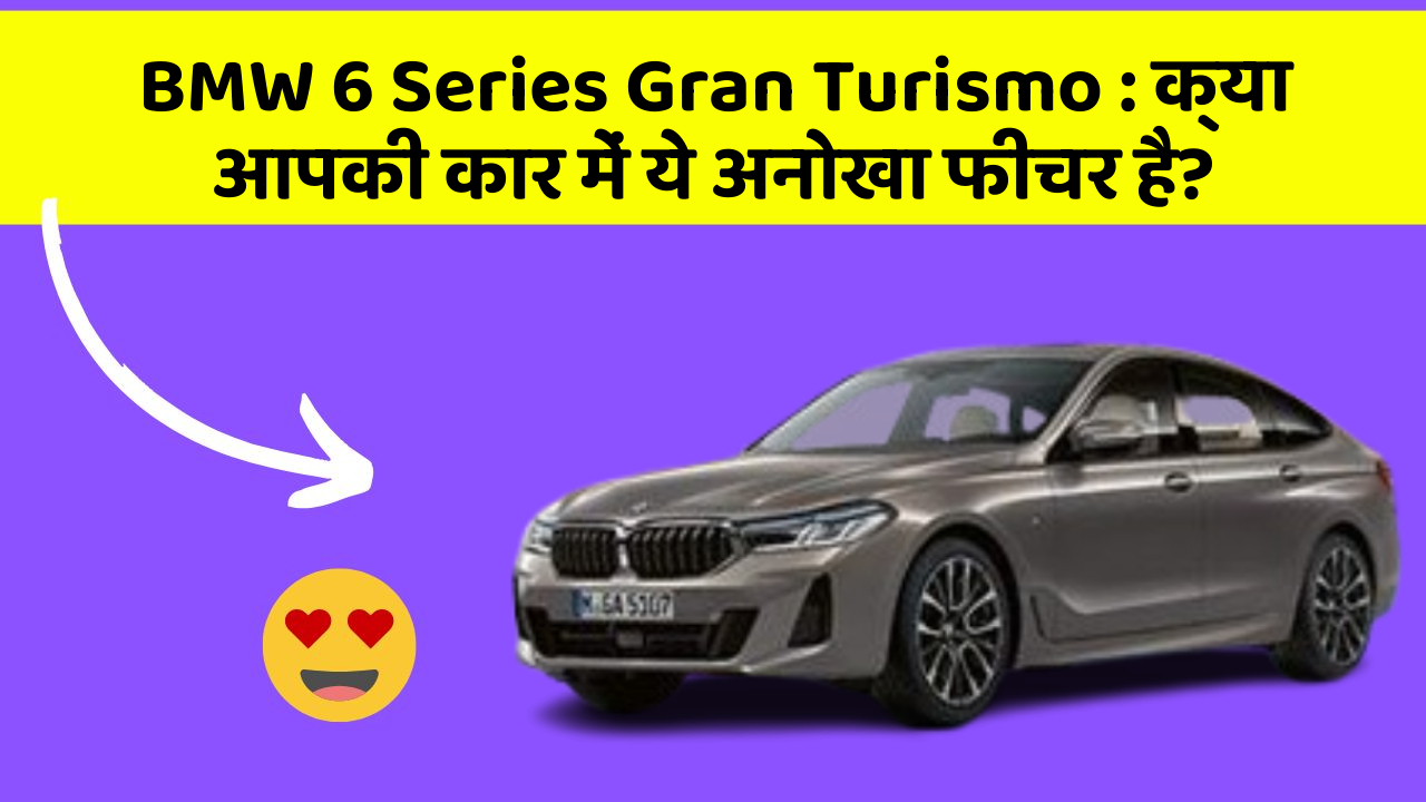 BMW 6 Series Gran Turismo: क्या आपकी कार में ये अनोखा फीचर है?