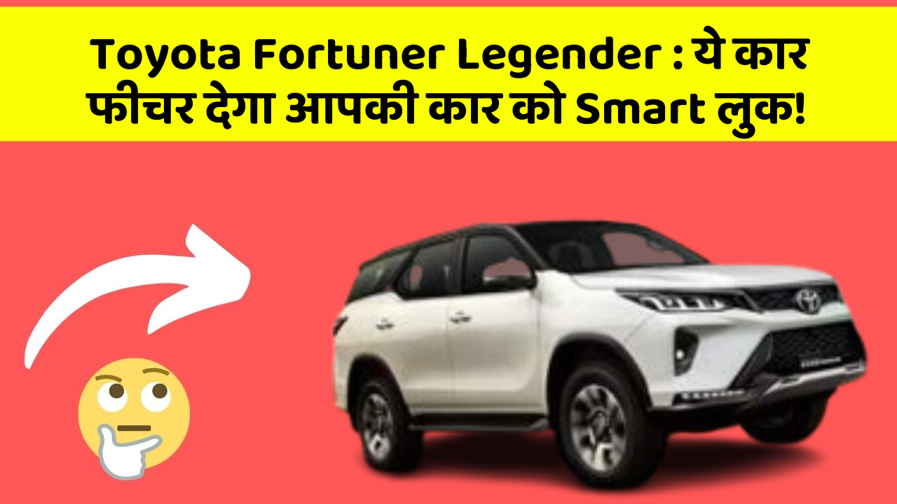 Toyota Fortuner Legender: ये कार फीचर देगा आपकी कार को Smart लुक!
