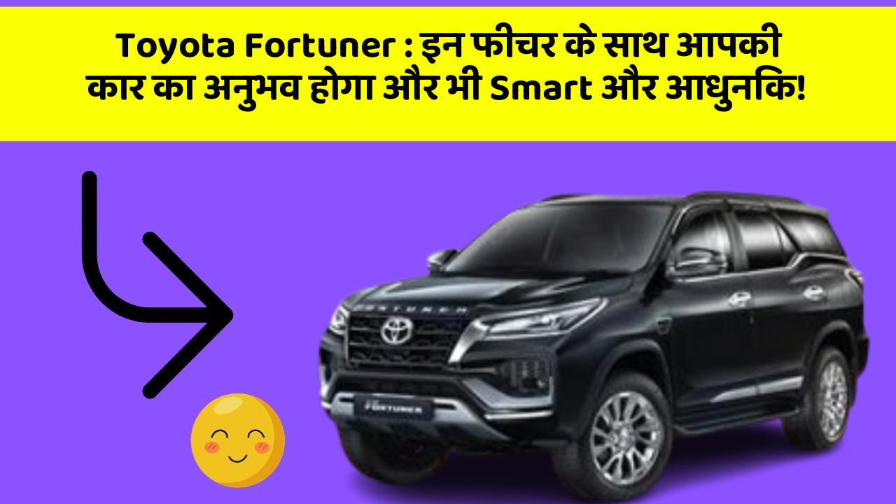 Toyota Fortuner: इन फीचर के साथ आपकी कार का अनुभव होगा और भी Smart और आधुनिक!
