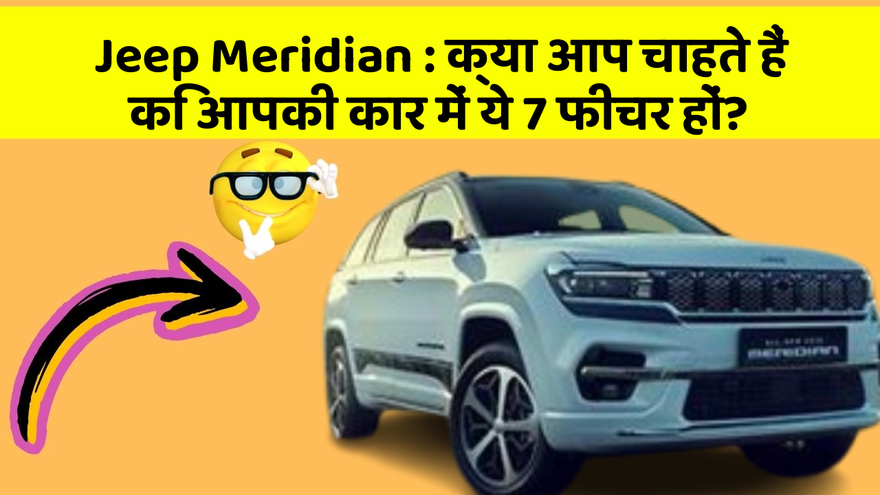 Jeep Meridian: क्या आप चाहते हैं कि आपकी कार में ये 7 फीचर हों?