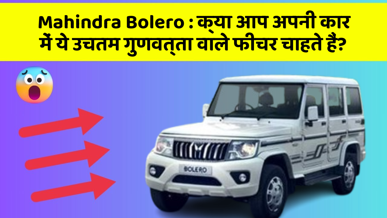 Mahindra Bolero : क्या आप अपनी कार में ये उचतम गुणवत्ता वाले फीचर चाहते हैं?