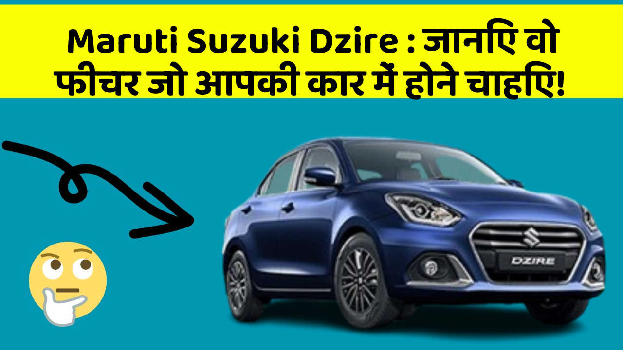 Maruti Suzuki Dzire: जानिए वो फीचर जो आपकी कार में होने चाहिए!