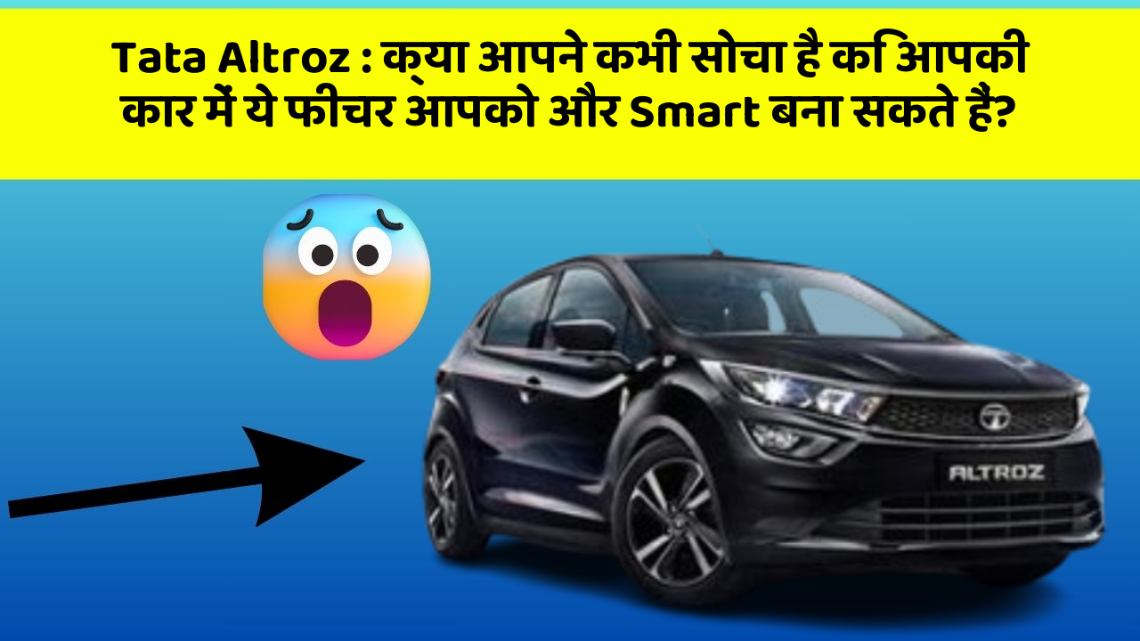 Tata Altroz: क्या आपने कभी सोचा है कि आपकी कार में ये फीचर आपको और Smart बना सकते हैं?