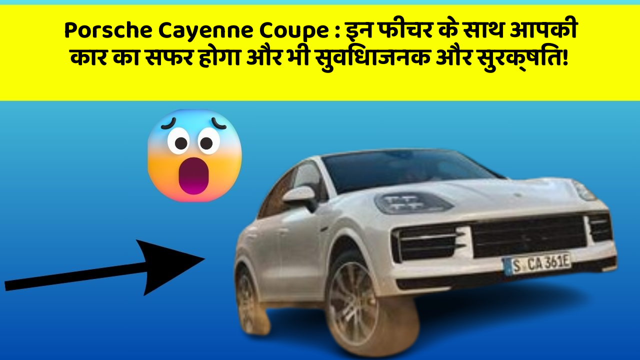 Porsche Cayenne Coupe: इन फीचर के साथ आपकी कार का सफर होगा और भी सुविधाजनक और सुरक्षित!