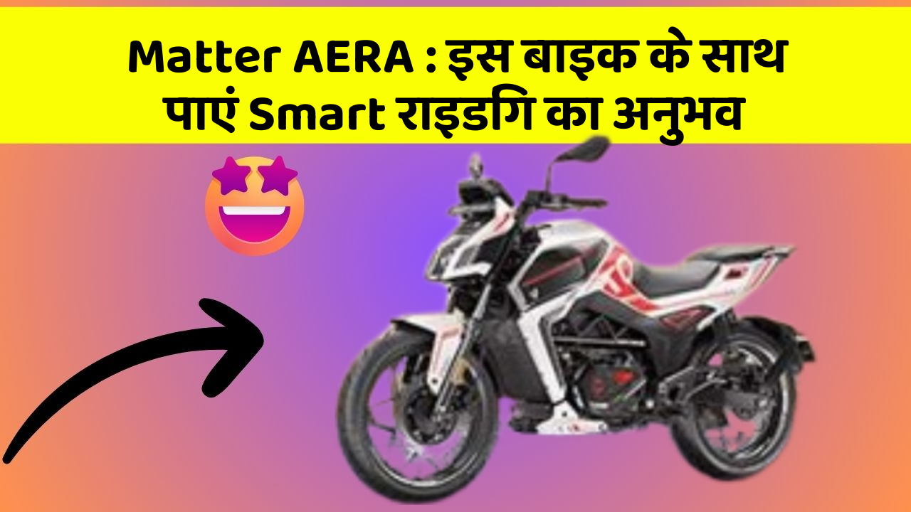 Matter AERA : इस बाइक के साथ पाएं Smart राइडिंग का अनुभव