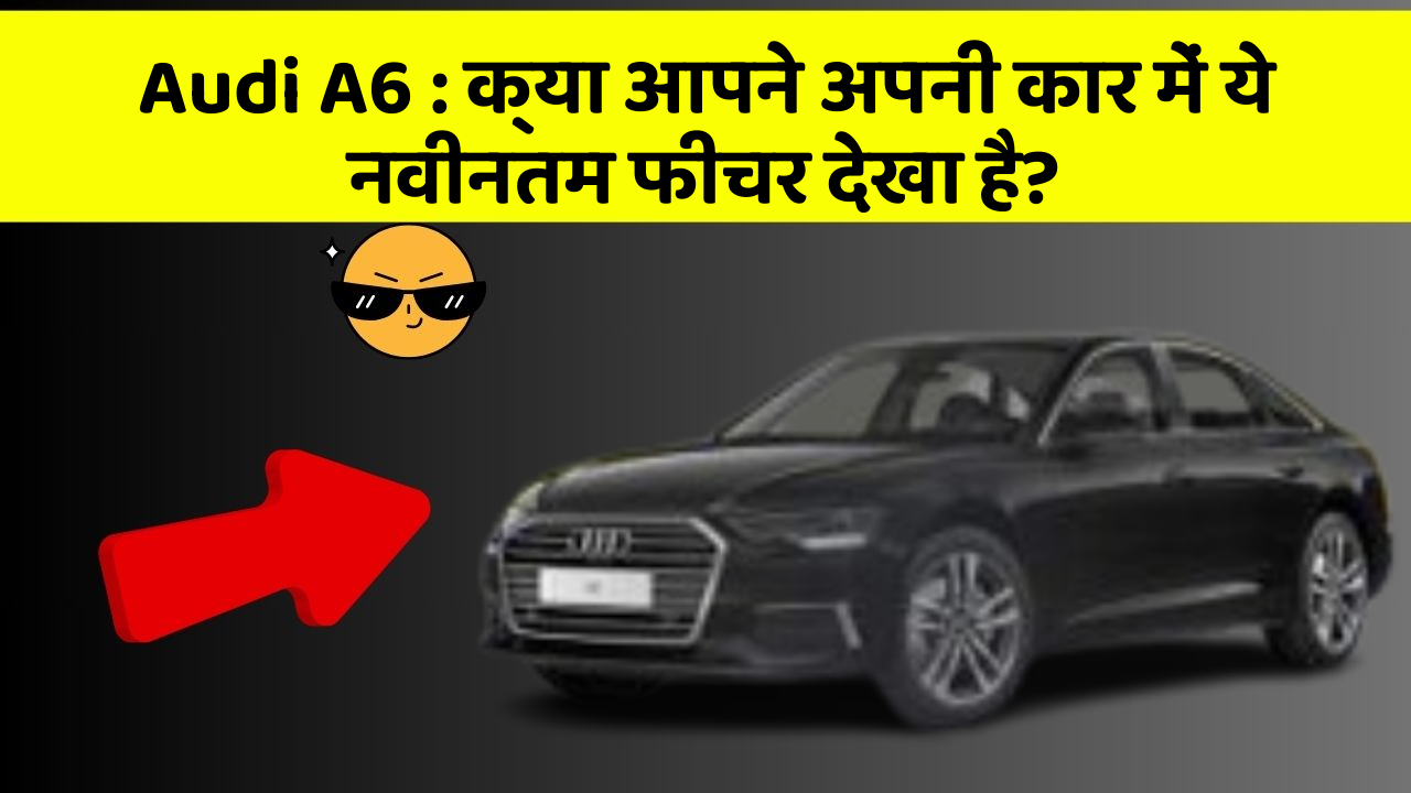 Audi A6: क्या आपने अपनी कार में ये नवीनतम फीचर देखा है?