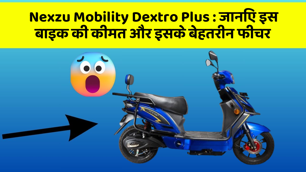Nexzu Mobility Dextro Plus: जानिए इस बाइक की कीमत और इसके बेहतरीन फीचर