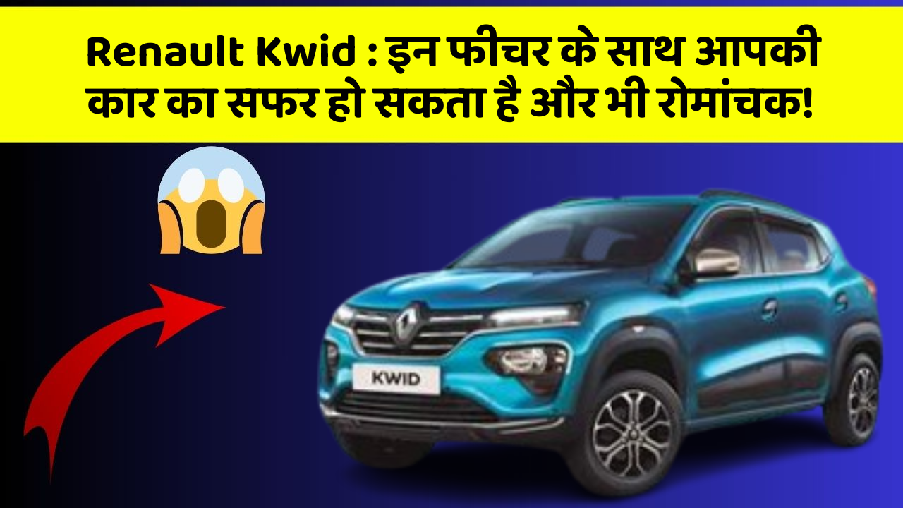 Renault Kwid : इन फीचर के साथ आपकी कार का सफर हो सकता है और भी रोमांचक!