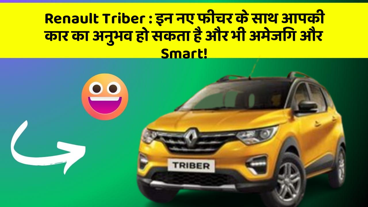 Renault Triber: इन नए फीचर के साथ आपकी कार का अनुभव हो सकता है और भी अमेजिंग और Smart!