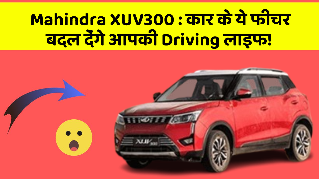 Mahindra XUV300: कार के ये फीचर बदल देंगे आपकी Driving लाइफ!