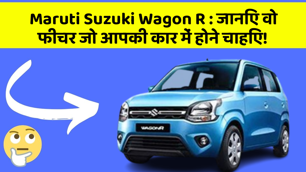 Maruti Suzuki Wagon R:जानिए वो फीचर जो आपकी कार में होने चाहिए!