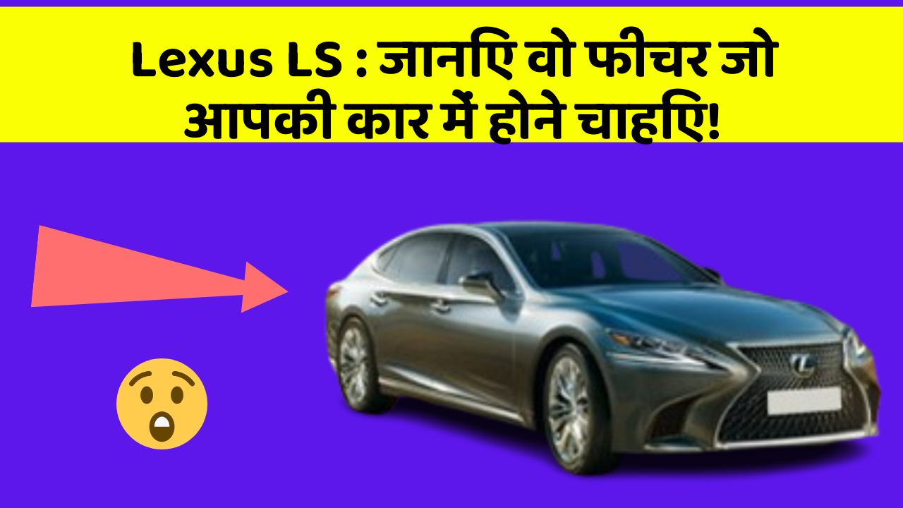 Lexus LS: जानिए वो फीचर जो आपकी कार में होने चाहिए!