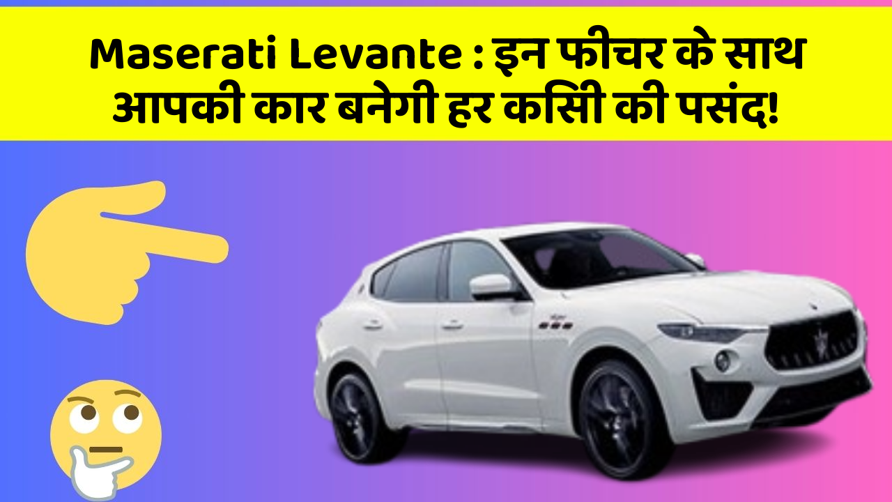 Maserati Levante: इन फीचर के साथ आपकी कार बनेगी हर किसी की पसंद!