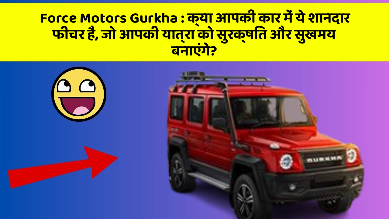 Force Motors Gurkha: क्या आपकी कार में ये शानदार फीचर हैं, जो आपकी यात्रा को सुरक्षित और सुखमय बनाएंगे?