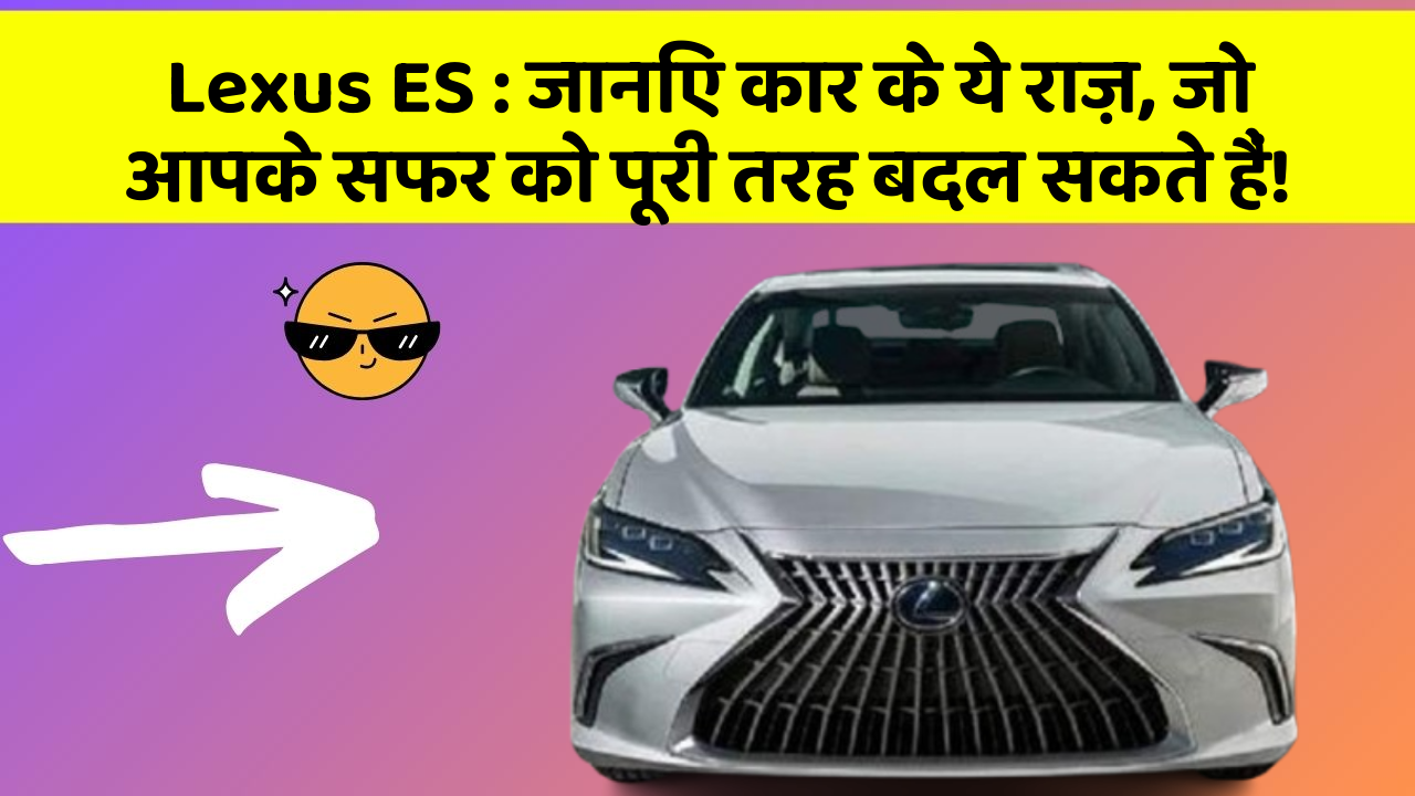 Lexus ES: जानिए कार के ये राज़, जो आपके सफर को पूरी तरह बदल सकते हैं!